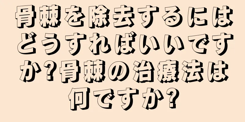 骨棘を除去するにはどうすればいいですか?骨棘の治療法は何ですか?