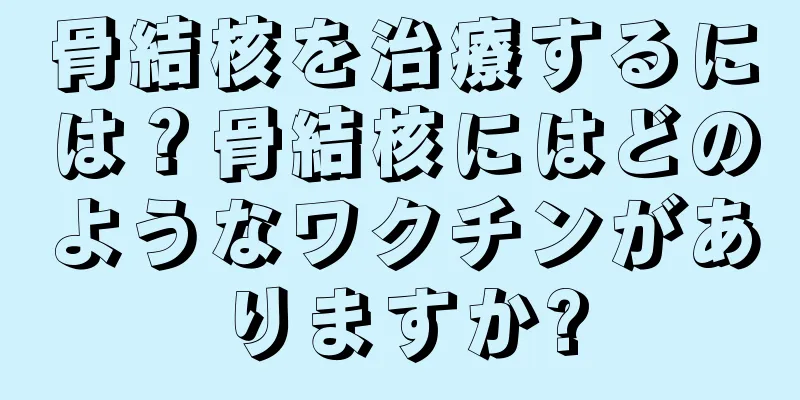 骨結核を治療するには？骨結核にはどのようなワクチンがありますか?
