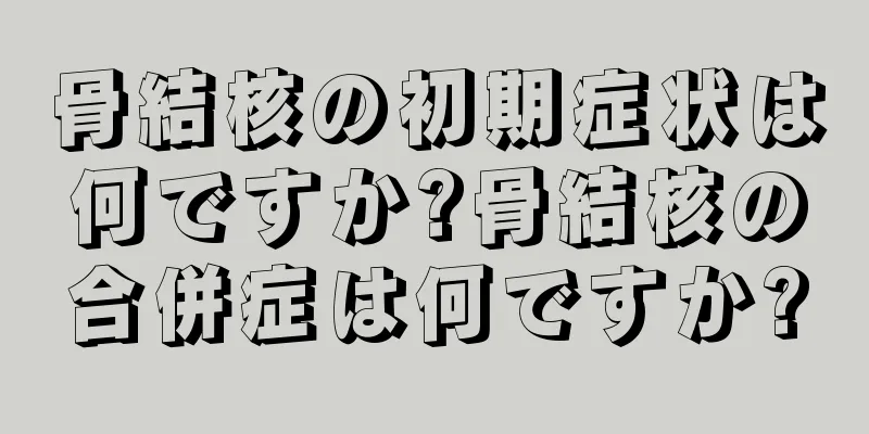 骨結核の初期症状は何ですか?骨結核の合併症は何ですか?