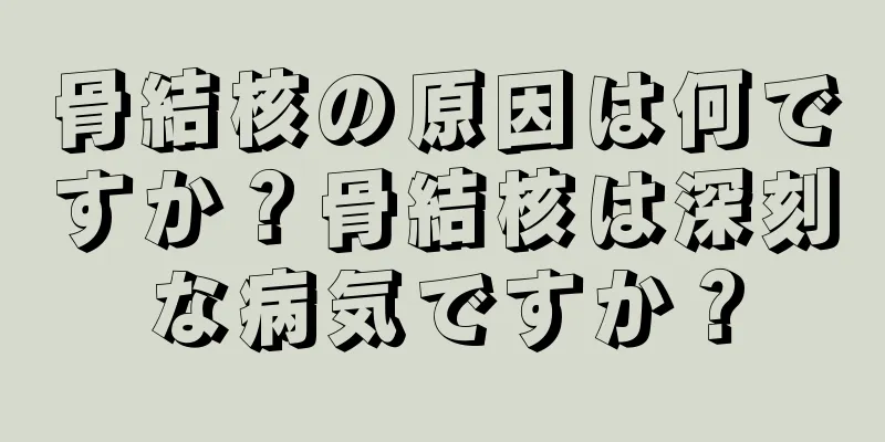 骨結核の原因は何ですか？骨結核は深刻な病気ですか？