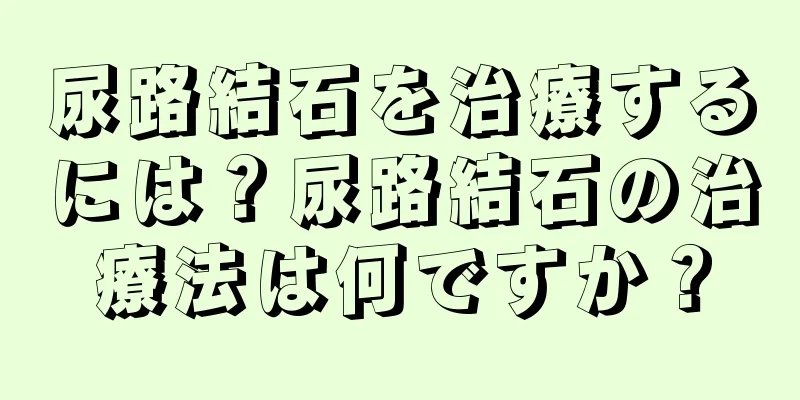 尿路結石を治療するには？尿路結石の治療法は何ですか？