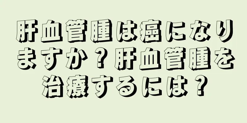 肝血管腫は癌になりますか？肝血管腫を治療するには？