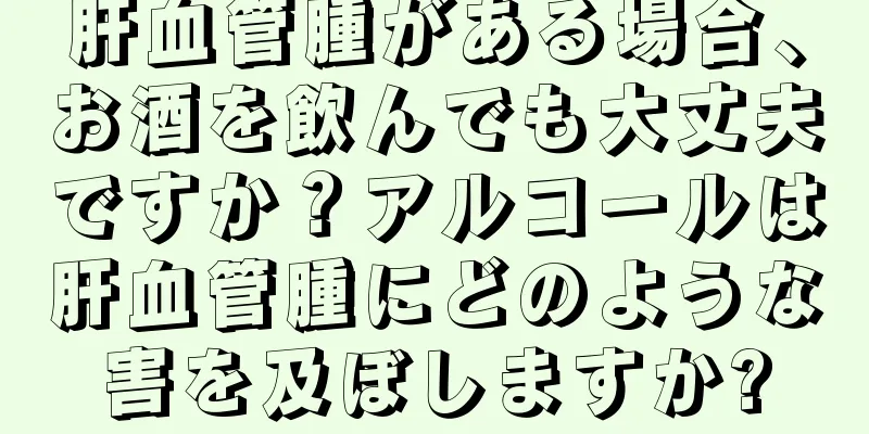 肝血管腫がある場合、お酒を飲んでも大丈夫ですか？アルコールは肝血管腫にどのような害を及ぼしますか?