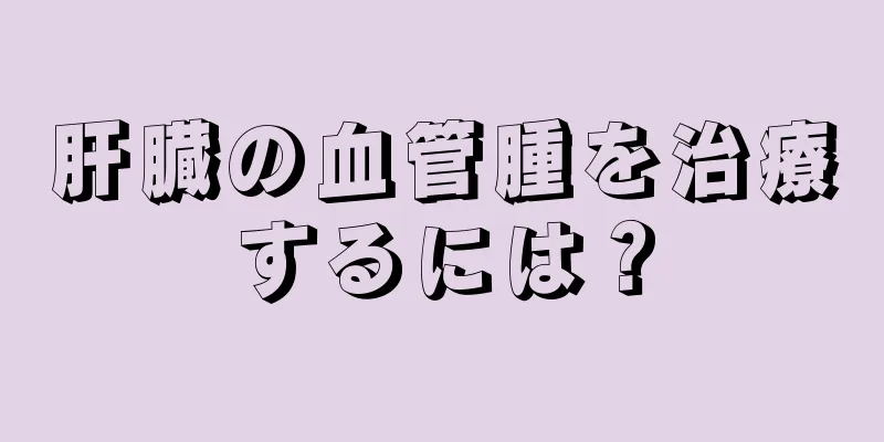 肝臓の血管腫を治療するには？