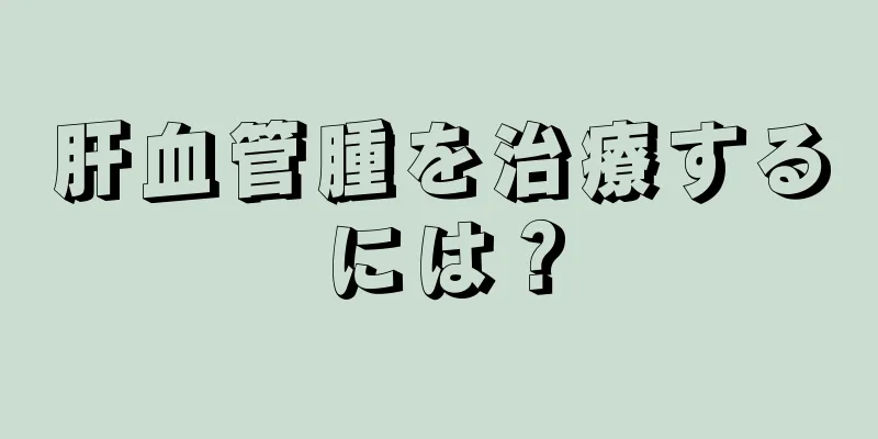 肝血管腫を治療するには？