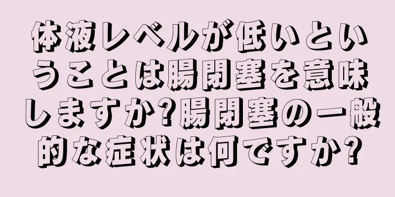 体液レベルが低いということは腸閉塞を意味しますか?腸閉塞の一般的な症状は何ですか?