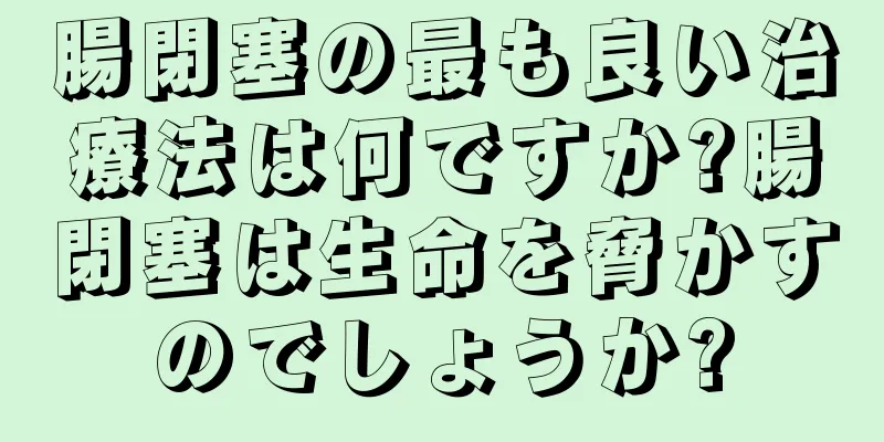 腸閉塞の最も良い治療法は何ですか?腸閉塞は生命を脅かすのでしょうか?