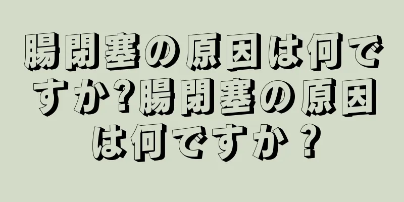 腸閉塞の原因は何ですか?腸閉塞の原因は何ですか？