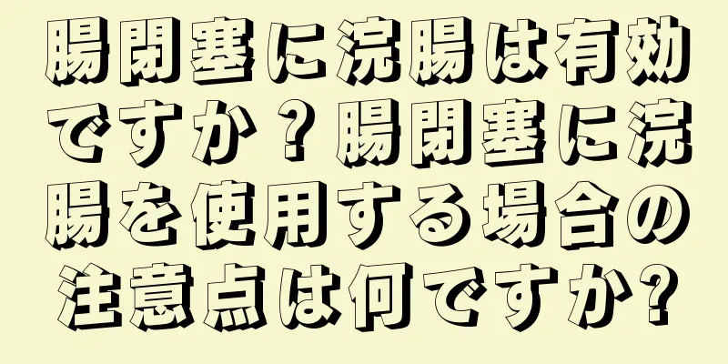 腸閉塞に浣腸は有効ですか？腸閉塞に浣腸を使用する場合の注意点は何ですか?