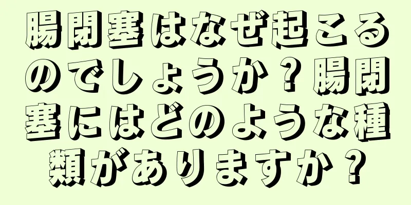 腸閉塞はなぜ起こるのでしょうか？腸閉塞にはどのような種類がありますか？