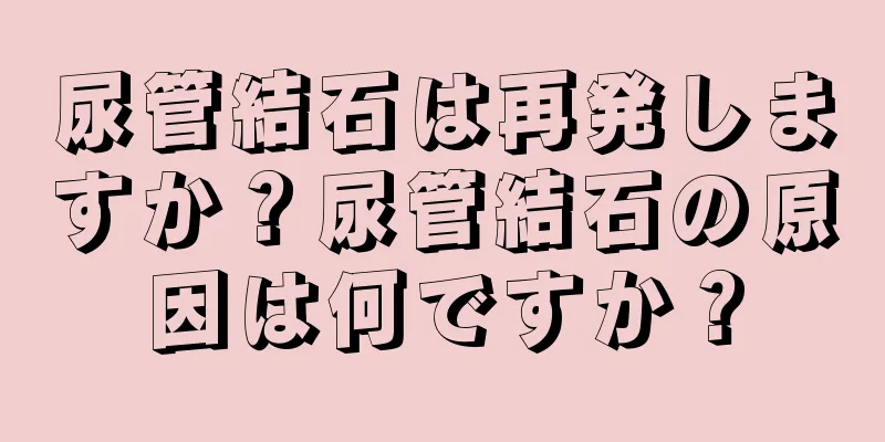 尿管結石は再発しますか？尿管結石の原因は何ですか？