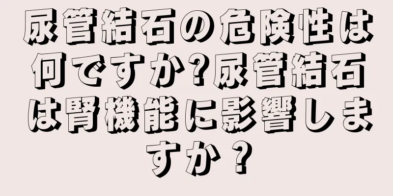 尿管結石の危険性は何ですか?尿管結石は腎機能に影響しますか？