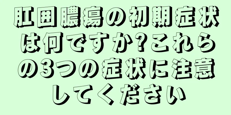 肛囲膿瘍の初期症状は何ですか?これらの3つの症状に注意してください