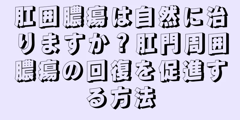 肛囲膿瘍は自然に治りますか？肛門周囲膿瘍の回復を促進する方法