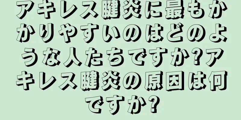 アキレス腱炎に最もかかりやすいのはどのような人たちですか?アキレス腱炎の原因は何ですか?
