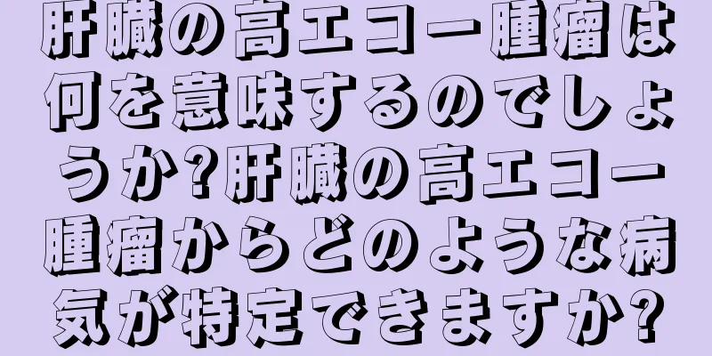 肝臓の高エコー腫瘤は何を意味するのでしょうか?肝臓の高エコー腫瘤からどのような病気が特定できますか?