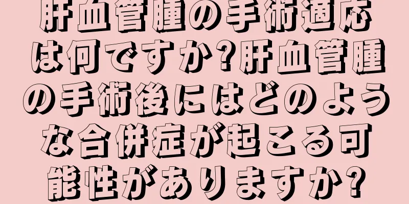 肝血管腫の手術適応は何ですか?肝血管腫の手術後にはどのような合併症が起こる可能性がありますか?
