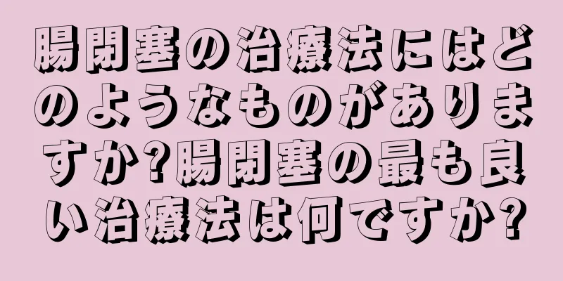 腸閉塞の治療法にはどのようなものがありますか?腸閉塞の最も良い治療法は何ですか?