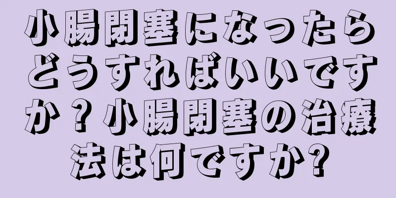 小腸閉塞になったらどうすればいいですか？小腸閉塞の治療法は何ですか?