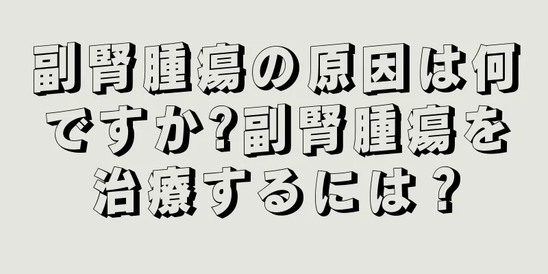 副腎腫瘍の原因は何ですか?副腎腫瘍を治療するには？