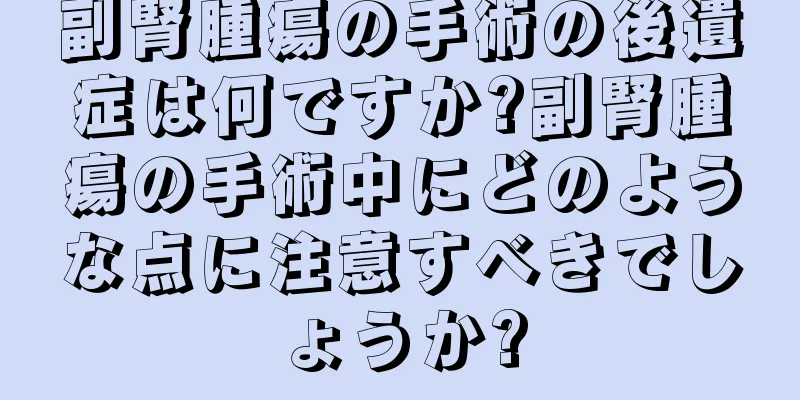 副腎腫瘍の手術の後遺症は何ですか?副腎腫瘍の手術中にどのような点に注意すべきでしょうか?
