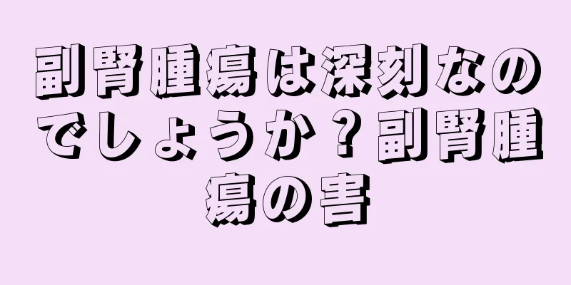 副腎腫瘍は深刻なのでしょうか？副腎腫瘍の害