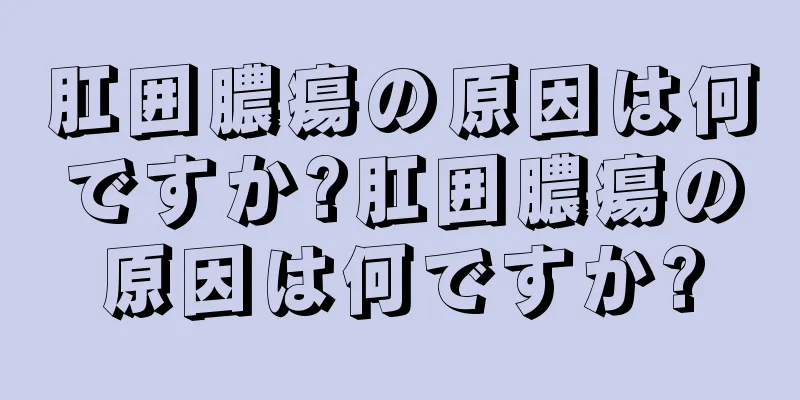 肛囲膿瘍の原因は何ですか?肛囲膿瘍の原因は何ですか?