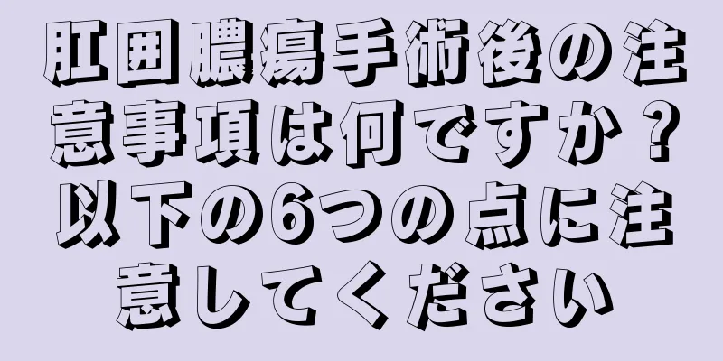 肛囲膿瘍手術後の注意事項は何ですか？以下の6つの点に注意してください