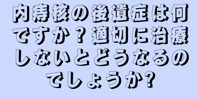 内痔核の後遺症は何ですか？適切に治療しないとどうなるのでしょうか?