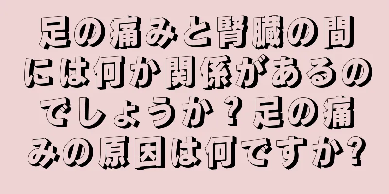 足の痛みと腎臓の間には何か関係があるのでしょうか？足の痛みの原因は何ですか?