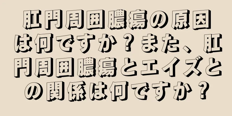 肛門周囲膿瘍の原因は何ですか？また、肛門周囲膿瘍とエイズとの関係は何ですか？