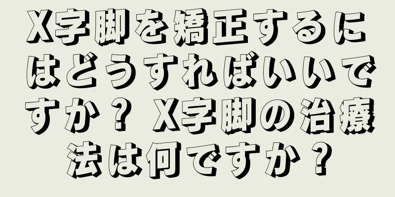 X字脚を矯正するにはどうすればいいですか？ X字脚の治療法は何ですか？