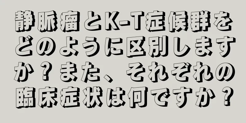 静脈瘤とK-T症候群をどのように区別しますか？また、それぞれの臨床症状は何ですか？