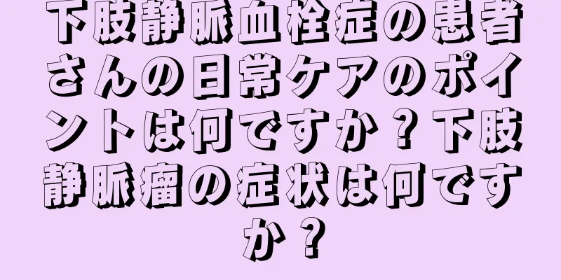 下肢静脈血栓症の患者さんの日常ケアのポイントは何ですか？下肢静脈瘤の症状は何ですか？