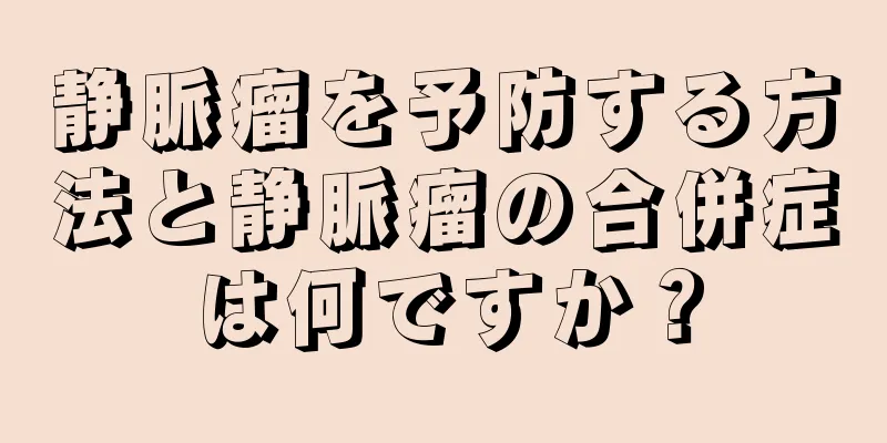 静脈瘤を予防する方法と静脈瘤の合併症は何ですか？