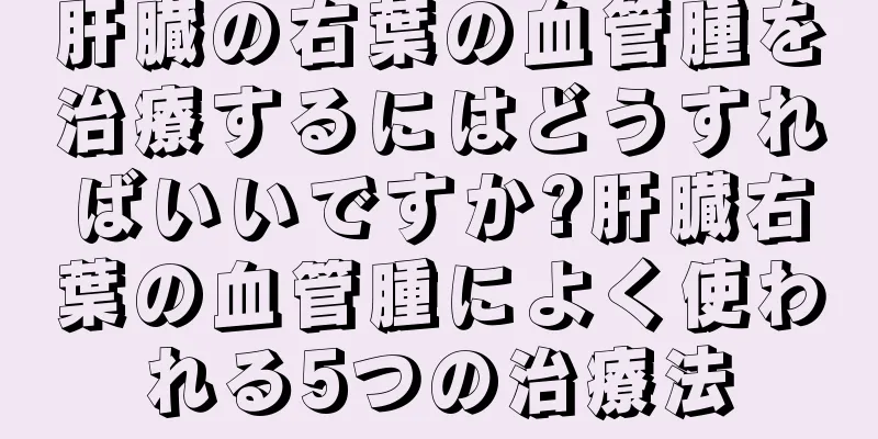 肝臓の右葉の血管腫を治療するにはどうすればいいですか?肝臓右葉の血管腫によく使われる5つの治療法