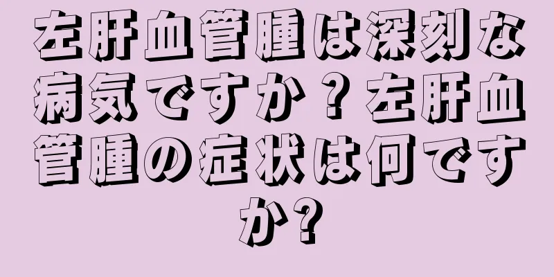 左肝血管腫は深刻な病気ですか？左肝血管腫の症状は何ですか?