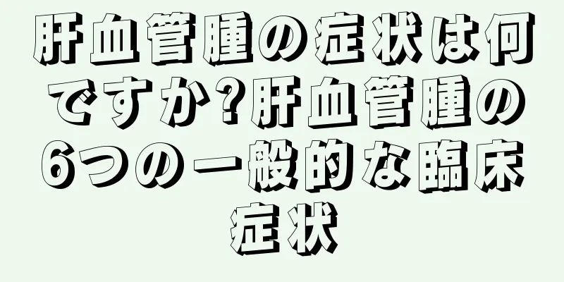 肝血管腫の症状は何ですか?肝血管腫の6つの一般的な臨床症状