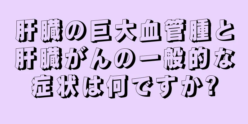 肝臓の巨大血管腫と肝臓がんの一般的な症状は何ですか?