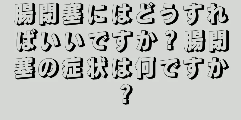 腸閉塞にはどうすればいいですか？腸閉塞の症状は何ですか？