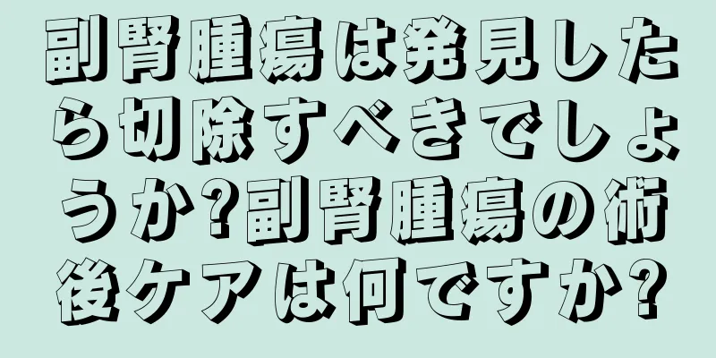 副腎腫瘍は発見したら切除すべきでしょうか?副腎腫瘍の術後ケアは何ですか?