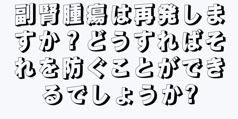 副腎腫瘍は再発しますか？どうすればそれを防ぐことができるでしょうか?