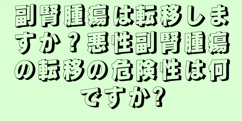 副腎腫瘍は転移しますか？悪性副腎腫瘍の転移の危険性は何ですか?