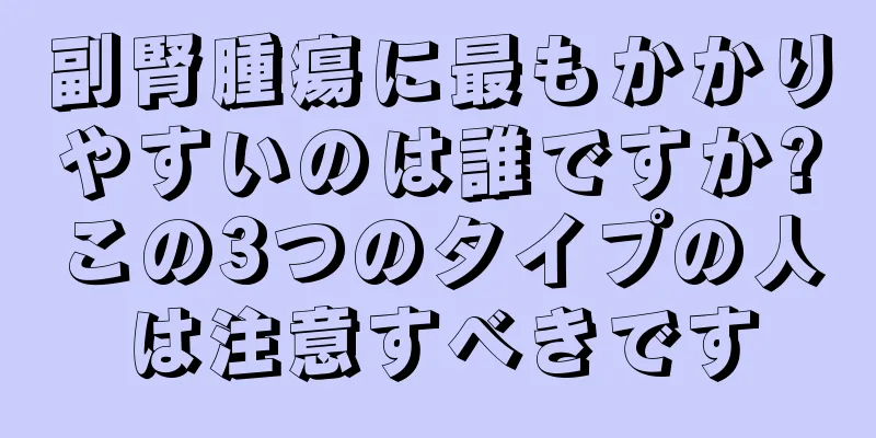 副腎腫瘍に最もかかりやすいのは誰ですか?この3つのタイプの人は注意すべきです