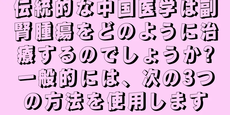 伝統的な中国医学は副腎腫瘍をどのように治療するのでしょうか?一般的には、次の3つの方法を使用します