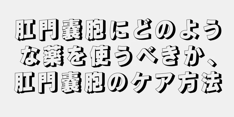 肛門嚢胞にどのような薬を使うべきか、肛門嚢胞のケア方法