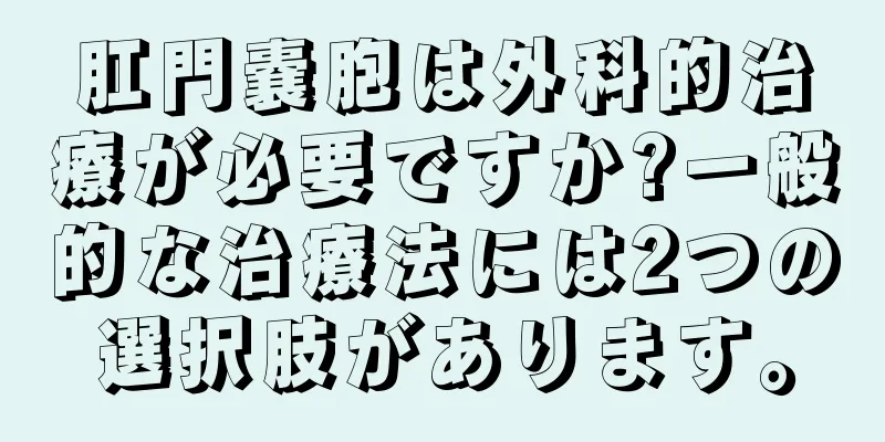 肛門嚢胞は外科的治療が必要ですか?一般的な治療法には2つの選択肢があります。
