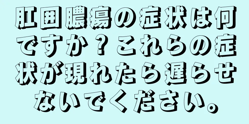 肛囲膿瘍の症状は何ですか？これらの症状が現れたら遅らせないでください。