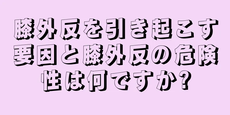 膝外反を引き起こす要因と膝外反の危険性は何ですか?