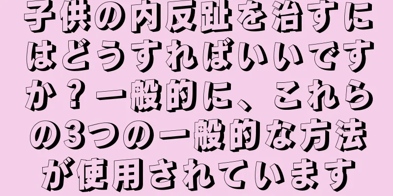 子供の内反趾を治すにはどうすればいいですか？一般的に、これらの3つの一般的な方法が使用されています